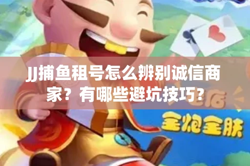 JJ捕鱼租号怎么辨别诚信商家？有哪些避坑技巧？