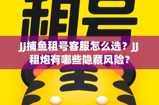 JJ捕鱼租号客服怎么选？JJ租炮有哪些隐藏风险？