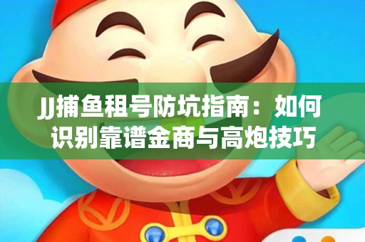 JJ捕鱼租号防坑指南：如何识别靠谱金商与高炮技巧